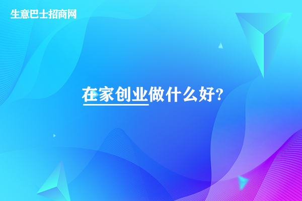 在家創(chuàng)業(yè)做什么好?在家創(chuàng)業(yè)做這4個創(chuàng)業(yè)項(xiàng)目比較好。